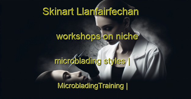 Skinart Llanfairfechan workshops on niche microblading styles | MicrobladingTraining | MicrobladingClasses | SkinartTraining-United Kingdom
